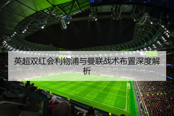 英超双红会利物浦与曼联战术布置深度解析